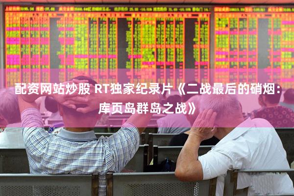 配资网站炒股 RT独家纪录片《二战最后的硝烟：库页岛群岛之战》