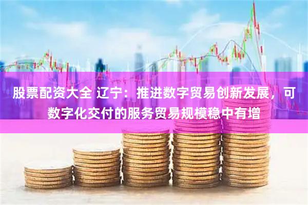 股票配资大全 辽宁：推进数字贸易创新发展，可数字化交付的服务贸易规模稳中有增