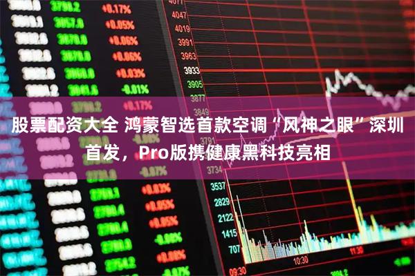 股票配资大全 鸿蒙智选首款空调“风神之眼”深圳首发，Pro版携健康黑科技亮相