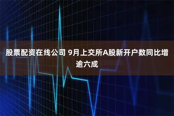 股票配资在线公司 9月上交所A股新开户数同比增逾六成