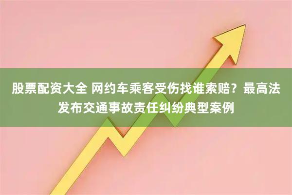 股票配资大全 网约车乘客受伤找谁索赔？最高法发布交通事故责任纠纷典型案例