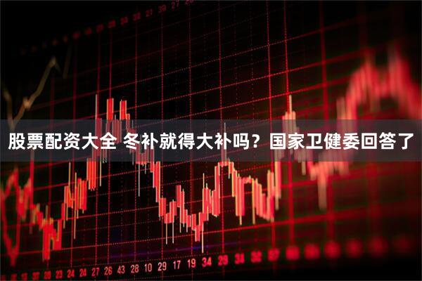 股票配资大全 冬补就得大补吗？国家卫健委回答了