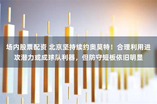 场内股票配资 北京坚持续约奥莫特！合理利用进攻潜力或成球队利器，但防守短板依旧明显