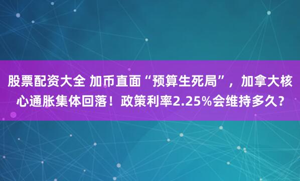 股票配资大全 加币直面“预算生死局”，加拿大核心通胀集体回落！政策利率2.25%会维持多久？
