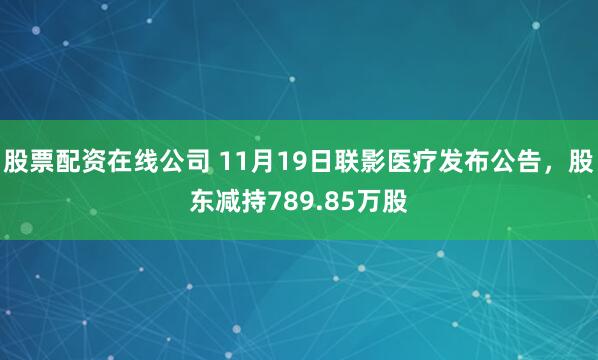 股票配资在线公司 11月19日联影医疗发布公告，股东减持789.85万股