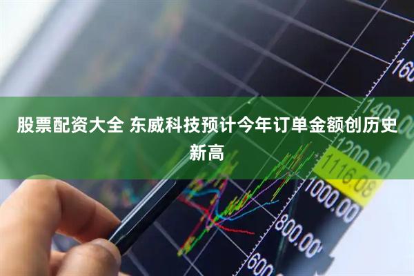 股票配资大全 东威科技预计今年订单金额创历史新高