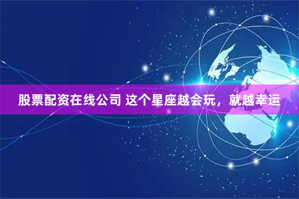 股票配资在线公司 这个星座越会玩，就越幸运