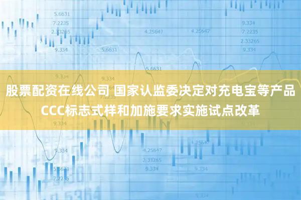 股票配资在线公司 国家认监委决定对充电宝等产品CCC标志式样和加施要求实施试点改革