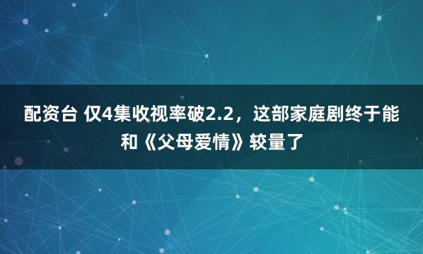 配资台 仅4集收视率破2.2，这部家庭剧终于能和《父母爱情》较量了