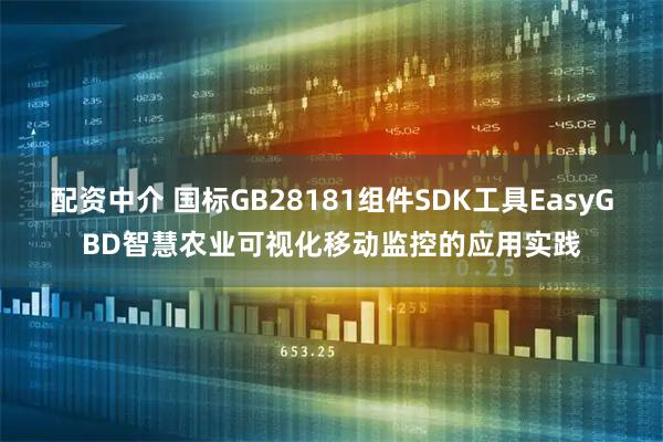 配资中介 国标GB28181组件SDK工具EasyGBD智慧农业可视化移动监控的应用实践