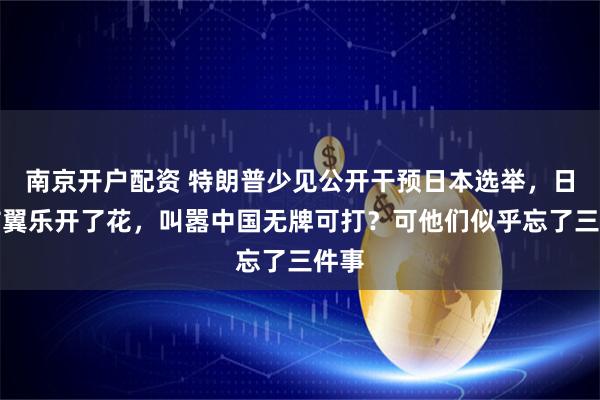 南京开户配资 特朗普少见公开干预日本选举，日本右翼乐开了花，叫嚣中国无牌可打？可他们似乎忘了三件事
